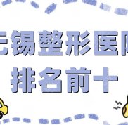 無錫整形醫(yī)院排名前十名單公布
