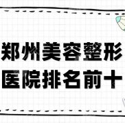 鄭州美容整形醫(yī)院排名前十公布