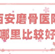 西安磨骨醫(yī)院哪里效果比較好