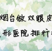 煙臺做雙眼皮整形醫(yī)院排行榜前5發(fā)布