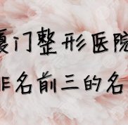 廈門整形醫(yī)院排名前三的名單公布