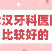 武漢牙科醫(yī)院比較好的名單排行